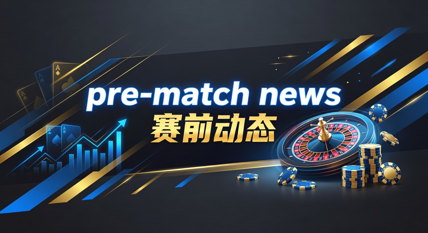 pre-match news 赛前动态：阵容伤停与临场判断